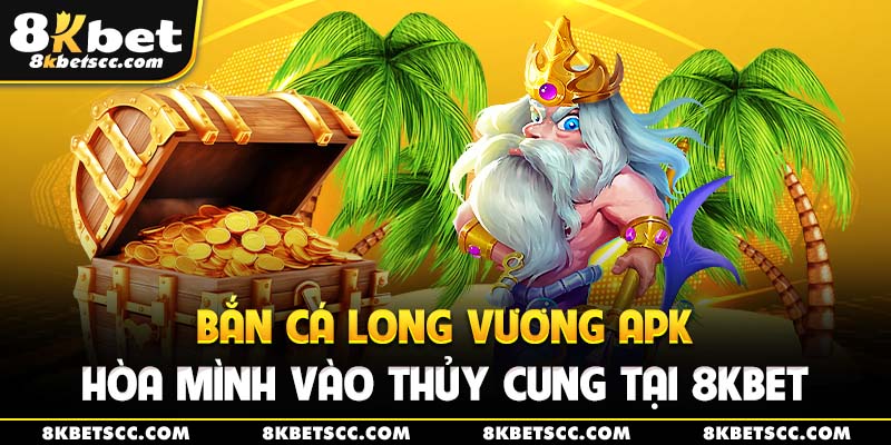 Bắn Cá Long Vương APK - Hòa Mình Vào Thủy Cung Tại 8kbet